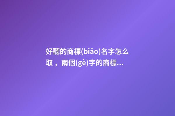 好聽的商標(biāo)名字怎么取，兩個(gè)字的商標(biāo)名字